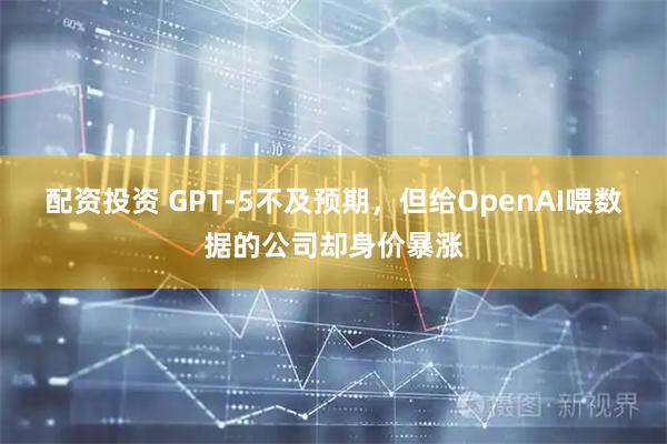 配资投资 GPT-5不及预期，但给OpenAI喂数据的公司却身价暴涨