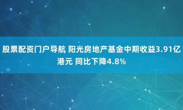 股票配资门户导航 阳光房地产基金中期收益3.91亿港元 同比下降4.8%