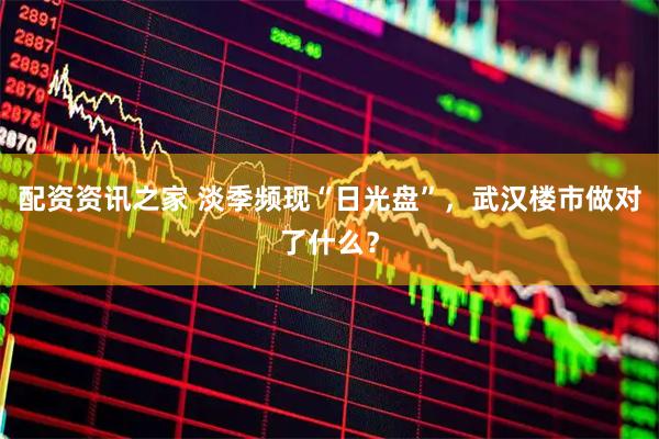 配资资讯之家 淡季频现“日光盘”，武汉楼市做对了什么？