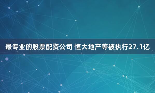 最专业的股票配资公司 恒大地产等被执行27.1亿
