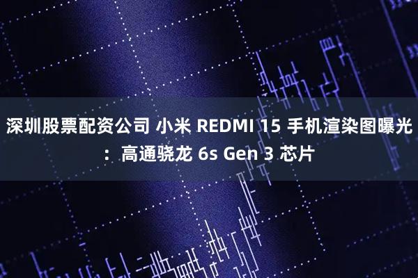 深圳股票配资公司 小米 REDMI 15 手机渲染图曝光：高通骁龙 6s Gen 3 芯片
