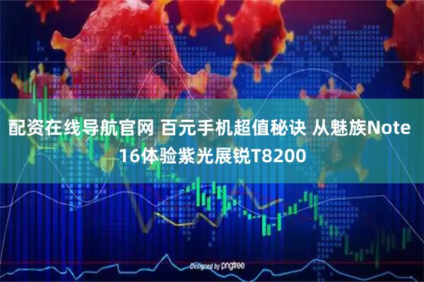 配资在线导航官网 百元手机超值秘诀 从魅族Note 16体验紫光展锐T8200