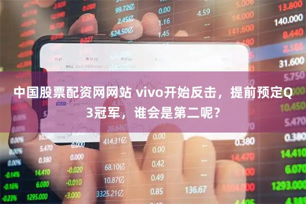 中国股票配资网网站 vivo开始反击，提前预定Q3冠军，谁会是第二呢？