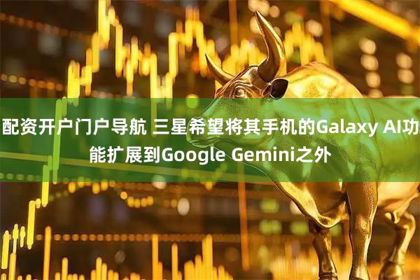 配资开户门户导航 三星希望将其手机的Galaxy AI功能扩展到Google Gemini之外