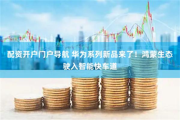 配资开户门户导航 华为系列新品来了!鸿蒙生态驶入智能快车道