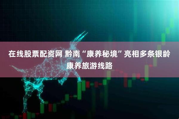 在线股票配资网 黔南“康养秘境”亮相多条银龄康养旅游线路