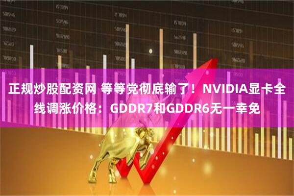 正规炒股配资网 等等党彻底输了！NVIDIA显卡全线调涨价格：GDDR7和GDDR6无一幸免