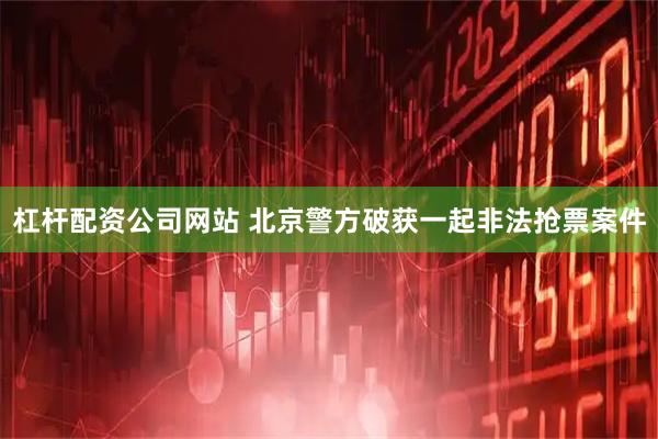 杠杆配资公司网站 北京警方破获一起非法抢票案件