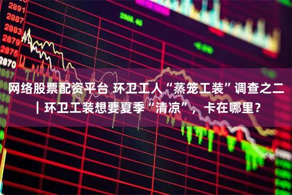 网络股票配资平台 环卫工人“蒸笼工装”调查之二｜环卫工装想要夏季“清凉”，卡在哪里？
