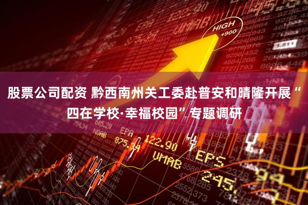 股票公司配资 黔西南州关工委赴普安和晴隆开展“四在学校·幸福校园”专题调研
