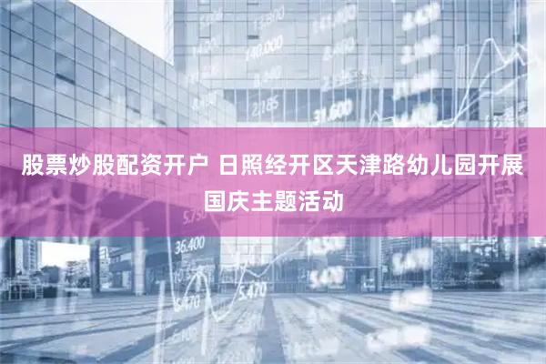 股票炒股配资开户 日照经开区天津路幼儿园开展国庆主题活动