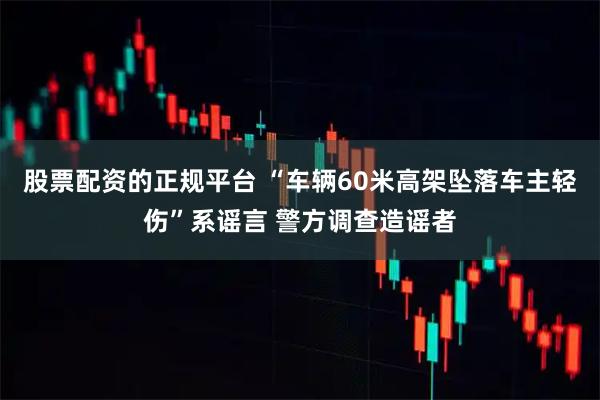 股票配资的正规平台 “车辆60米高架坠落车主轻伤”系谣言 警方调查造谣者