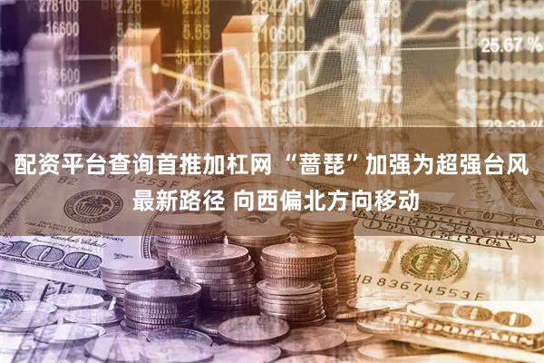 配资平台查询首推加杠网 “蔷琵”加强为超强台风 最新路径 向西偏北方向移动